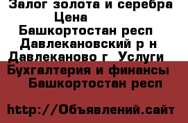 Залог золота и серебра › Цена ­ 1 600 - Башкортостан респ., Давлекановский р-н, Давлеканово г. Услуги » Бухгалтерия и финансы   . Башкортостан респ.